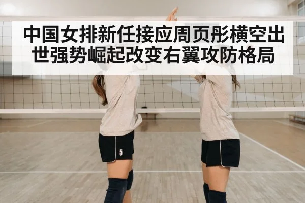 中国女排新任接应周页彤横空出世强势崛起改变右翼攻防格局