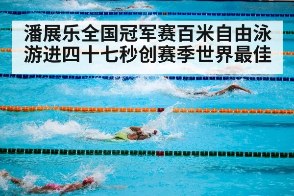 潘展乐全国冠军赛百米自由泳游进四十七秒创赛季世界最佳
