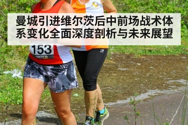 曼城引进维尔茨后中前场战术体系变化全面深度剖析与未来展望