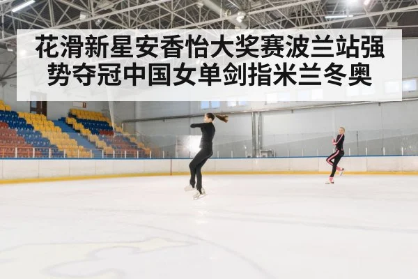 花滑新星安香怡大奖赛波兰站强势夺冠中国女单剑指米兰冬奥